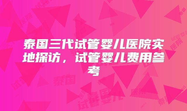 泰国三代试管婴儿医院实地探访,试管婴儿费用参考