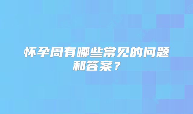 怀孕周有哪些常见的问题和答案?