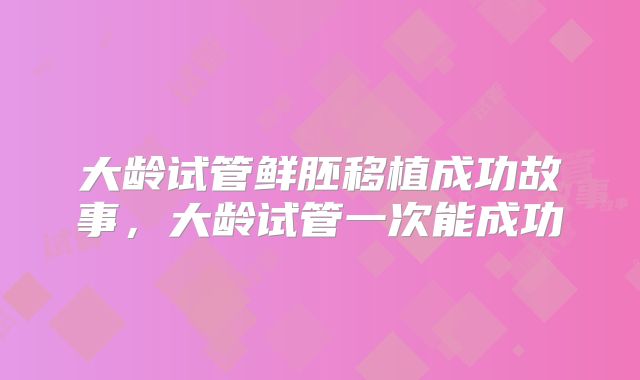 大龄试管鲜胚移植成功故事，大龄试管一次能成功