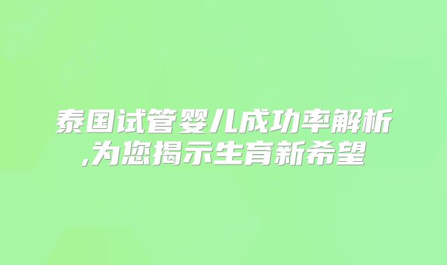 泰国试管婴儿成功率解析,为您揭示生育新希望
