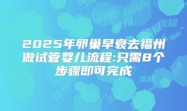 2025年卵巢早衰去福州做试管婴儿流程:只需8个步骤即可完成