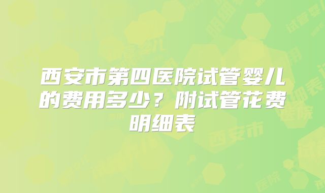 西安市第四医院试管婴儿的费用多少？附试管花费明细表