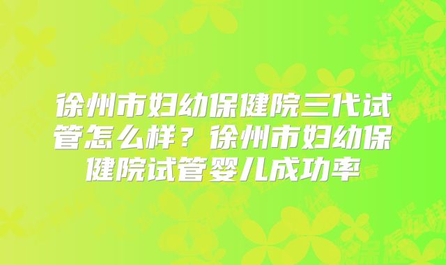 徐州市妇幼保健院三代试管怎么样？徐州市妇幼保健院试管婴儿成功率