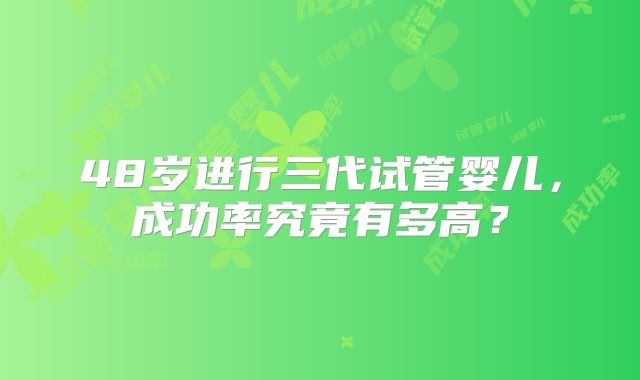 48岁进行三代试管婴儿,成功率究竟有多高?