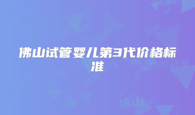 佛山试管婴儿第3代价格标准