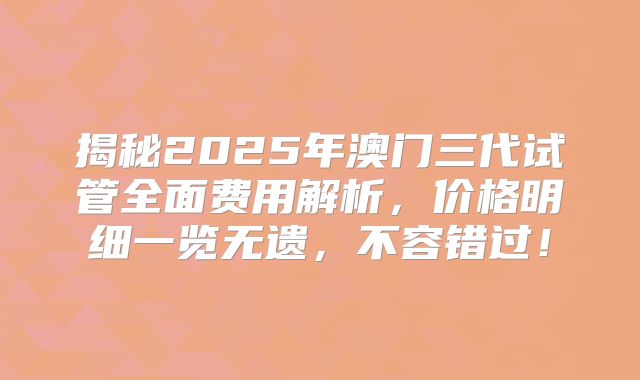揭秘2025年澳门三代试管全面费用解析，价格明细一览无遗，不容错过！