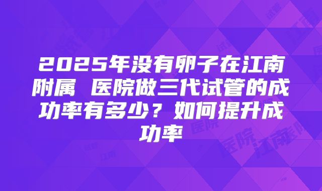 2025年没有卵子在江南附属 医院做三代试管的成功率有多少?如何提升成功率