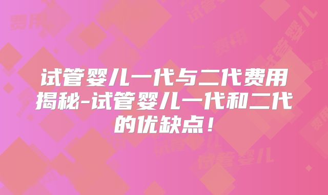 试管婴儿一代与二代费用揭秘-试管婴儿一代和二代的优缺点！