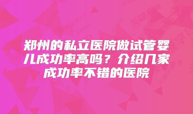 郑州的私立医院做试管婴儿成功率高吗？介绍几家成功率不错的医院