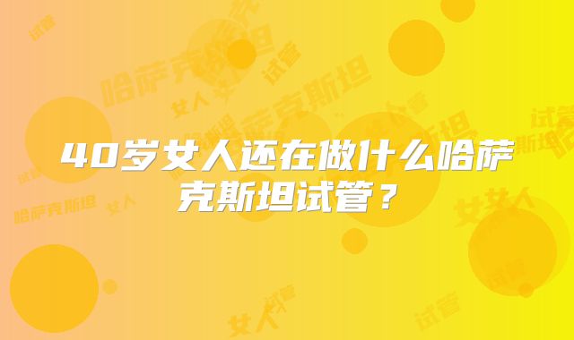 40岁女人还在做什么哈萨克斯坦试管？