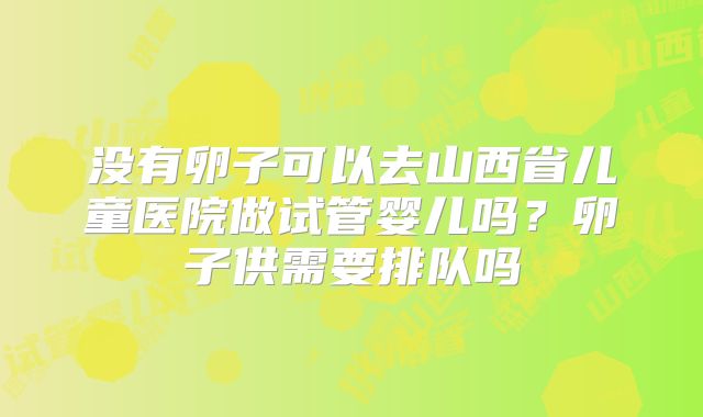 没有卵子可以去山西省儿童医院做试管婴儿吗？卵子供需要排队吗