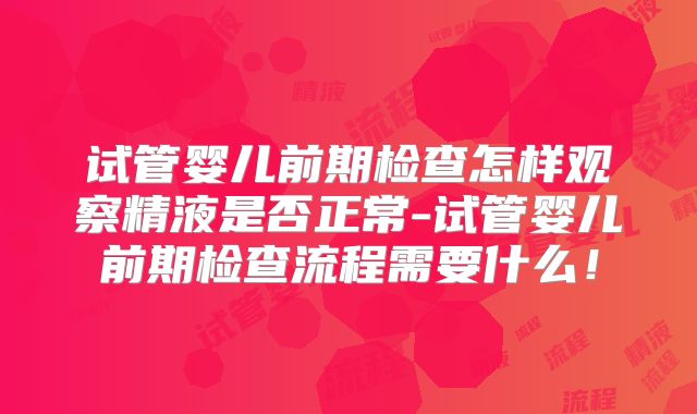 试管婴儿前期检查怎样观察精液是否正常-试管婴儿前期检查流程需要什么！
