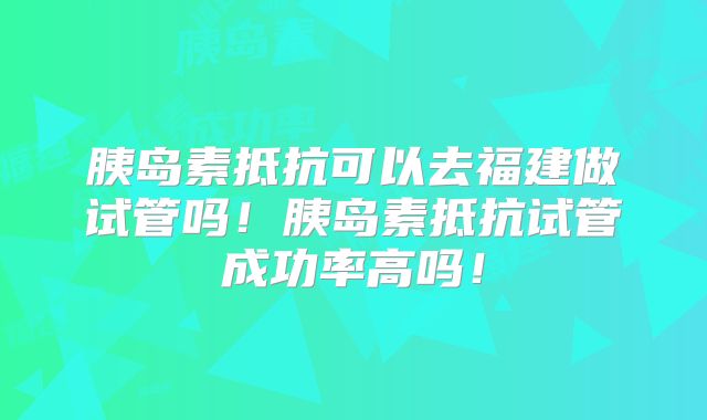 胰岛素抵抗可以去福建做试管吗！胰岛素抵抗试管成功率高吗！