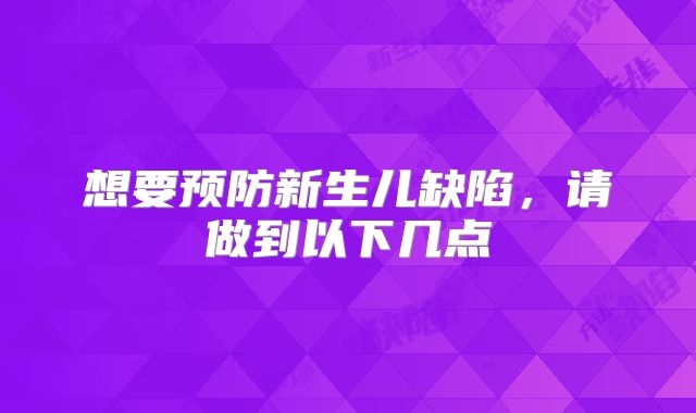 想要预防新生儿缺陷,请做到以下几点