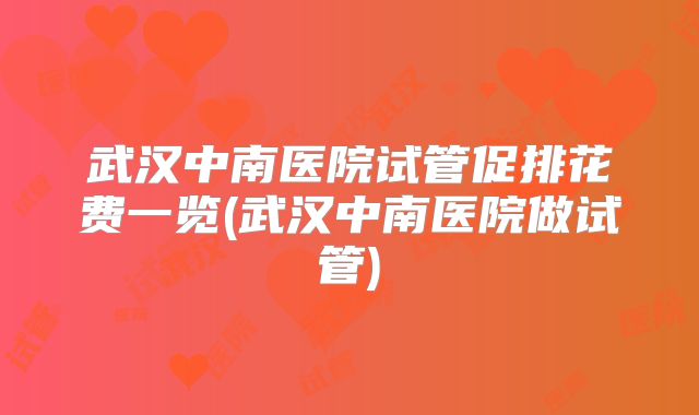 武汉中南医院试管促排花费一览(武汉中南医院做试管)