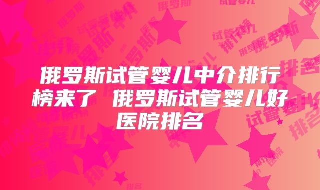 俄罗斯试管婴儿中介排行榜来了 俄罗斯试管婴儿好医院排名