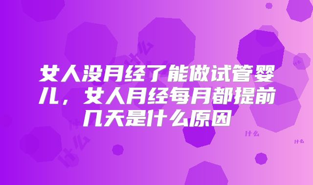 女人没月经了能做试管婴儿,女人月经每月都提前几天是什么原因