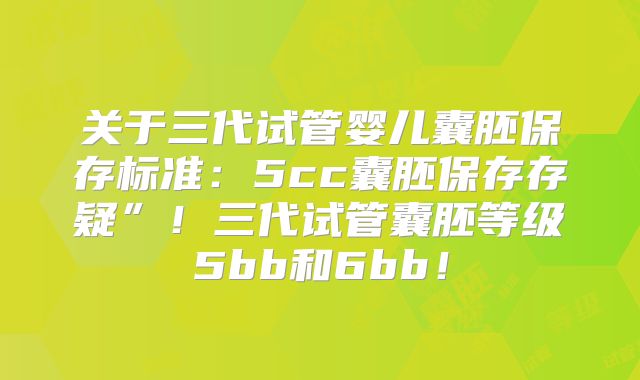 关于三代试管婴儿囊胚保存标准:5cc囊胚保存存疑”!三代试管囊胚等级5bb和6bb!