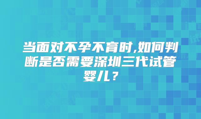 当面对不孕不育时,如何判断是否需要深圳三代试管婴儿？