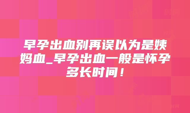 早孕出血别再误以为是姨妈血_早孕出血一般是怀孕多长时间！