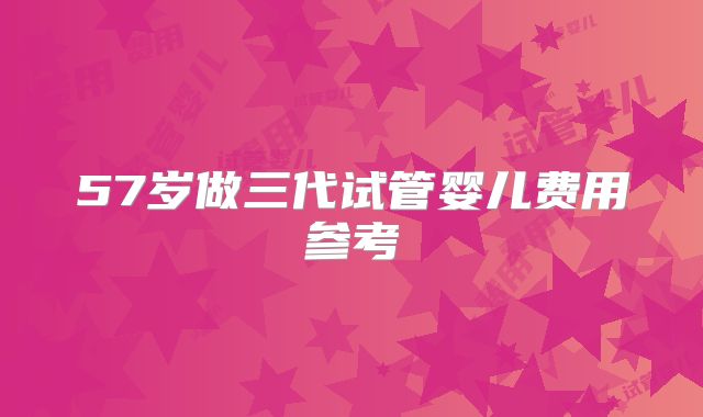 57岁做三代试管婴儿费用参考