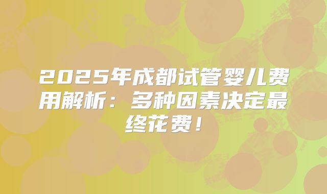 2025年成都试管婴儿费用解析:多种因素决定最终花费!