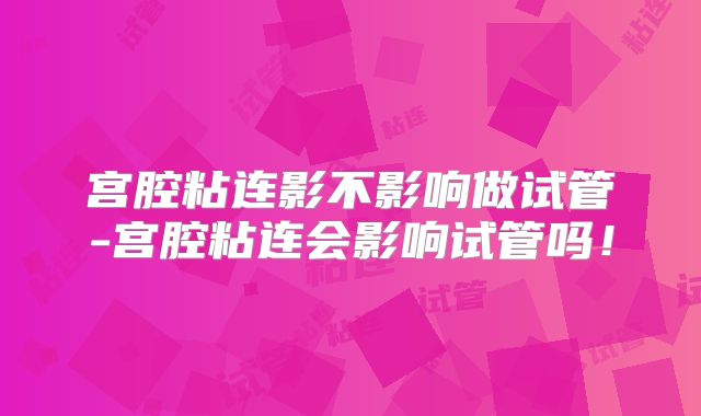 宫腔粘连影不影响做试管-宫腔粘连会影响试管吗!