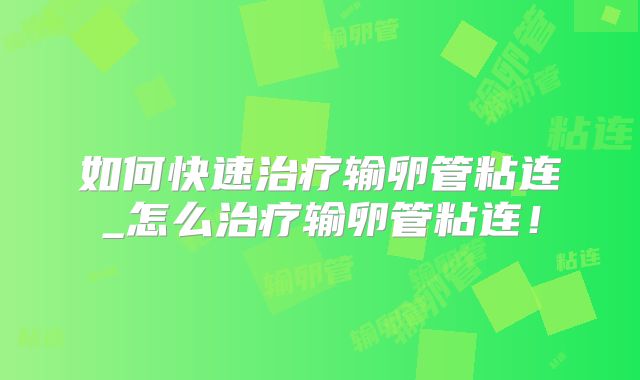 如何快速治疗输卵管粘连_怎么治疗输卵管粘连!