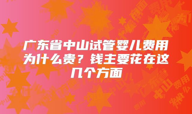 广东省中山试管婴儿费用为什么贵?钱主要花在这几个方面