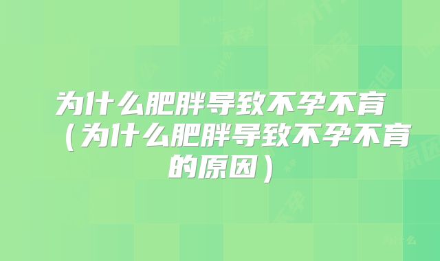 为什么肥胖导致不孕不育(为什么肥胖导致不孕不育的原因)