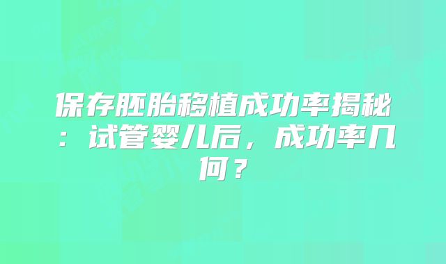 保存胚胎移植成功率揭秘：试管婴儿后，成功率几何？