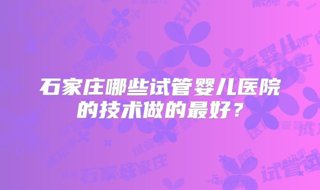 石家庄哪些试管婴儿医院的技术做的最好？