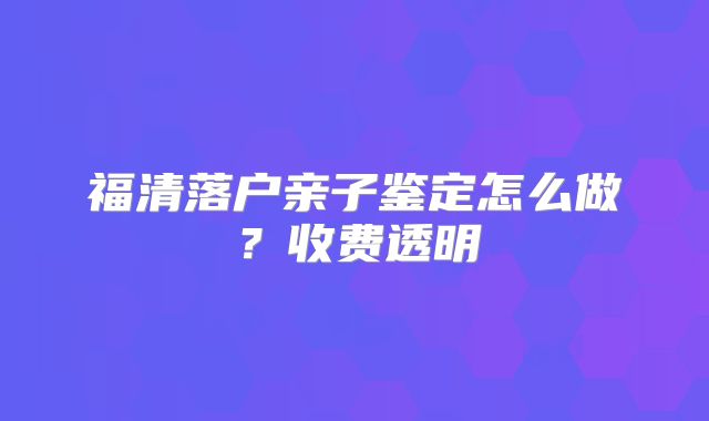 福清落户亲子鉴定怎么做？收费透明