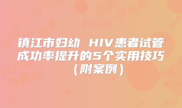 镇江市妇幼 HIV患者试管成功率提升的5个实用技巧(附案例)