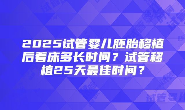 2025试管婴儿胚胎移植后着床多长时间？试管移植25天最佳时间？