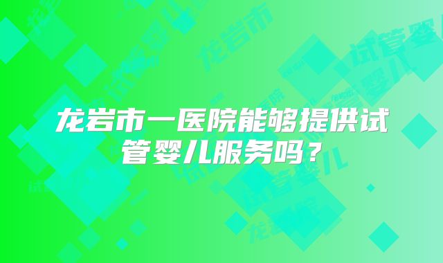 龙岩市一医院能够提供试管婴儿服务吗?