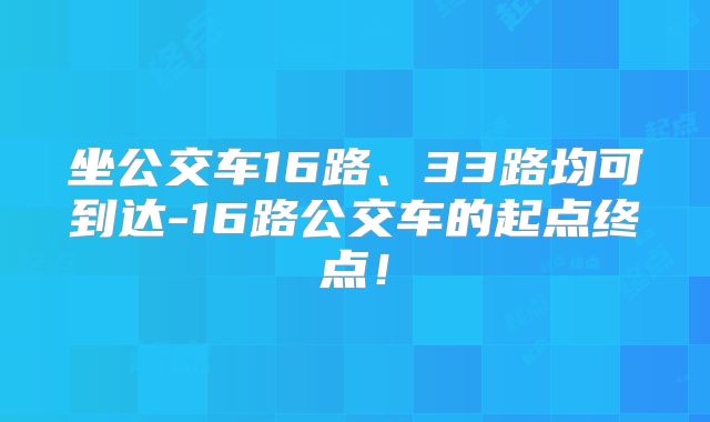 坐公交车16路、33路均可到达-16路公交车的起点终点！