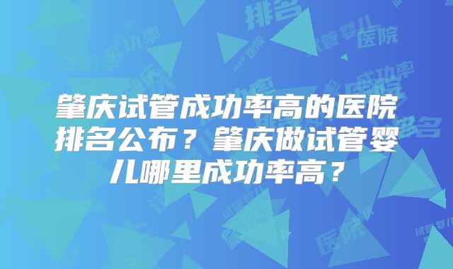 肇庆试管成功率高的医院排名公布?肇庆做试管婴儿哪里成功率高?