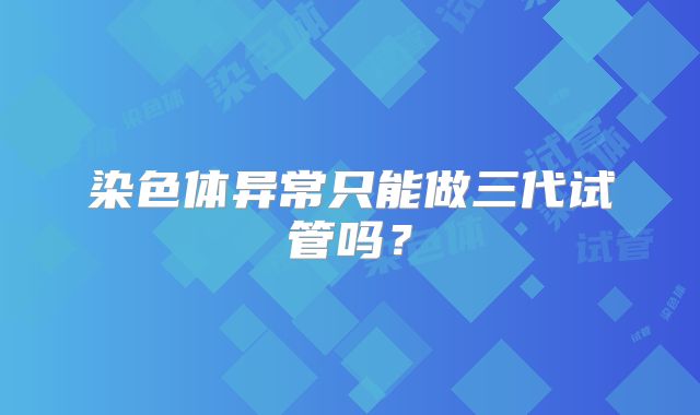 染色体异常只能做三代试管吗?