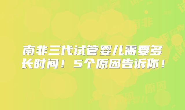 南非三代试管婴儿需要多长时间！5个原因告诉你！