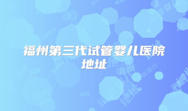 福州第三代试管婴儿医院地址
