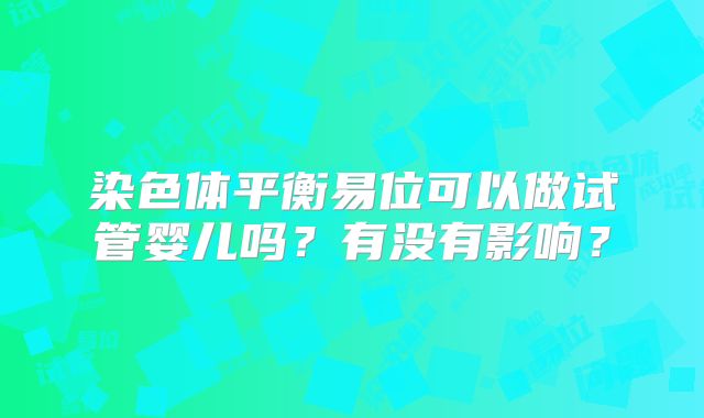 染色体平衡易位可以做试管婴儿吗？有没有影响？