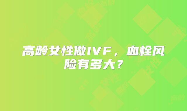 高龄女性做IVF，血栓风险有多大？