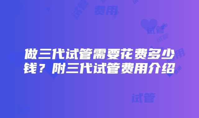 做三代试管需要花费多少钱？附三代试管费用介绍