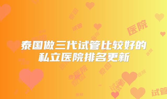 泰国做三代试管比较好的私立医院排名更新