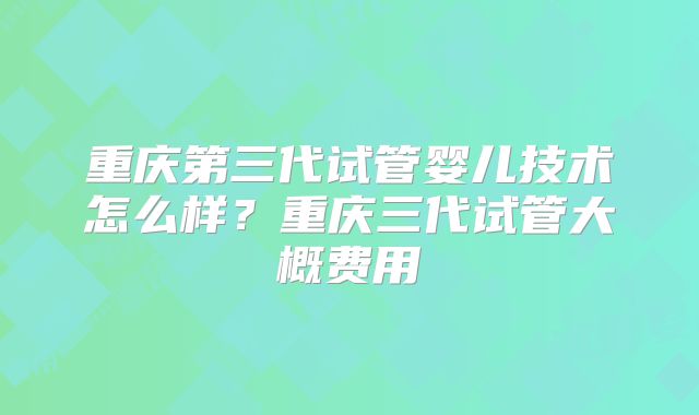 重庆第三代试管婴儿技术怎么样？重庆三代试管大概费用