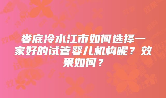 娄底冷水江市如何选择一家好的试管婴儿机构呢？效果如何？