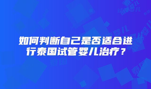 如何判断自己是否适合进行泰国试管婴儿治疗?