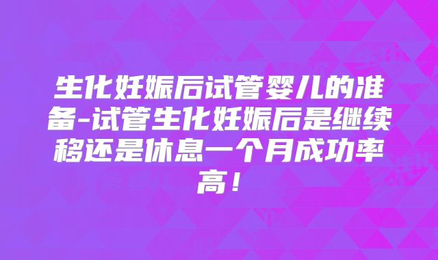 生化妊娠后试管婴儿的准备-试管生化妊娠后是继续移还是休息一个月成功率高！