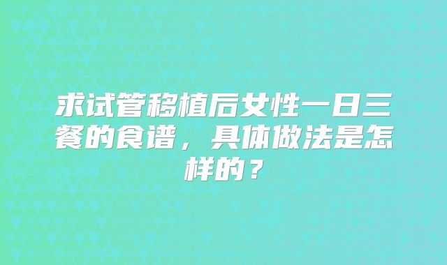 求试管移植后女性一日三餐的食谱，具体做法是怎样的？